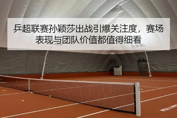 乒超联赛孙颖莎出战引爆关注度，赛场表现与团队价值都值得细看