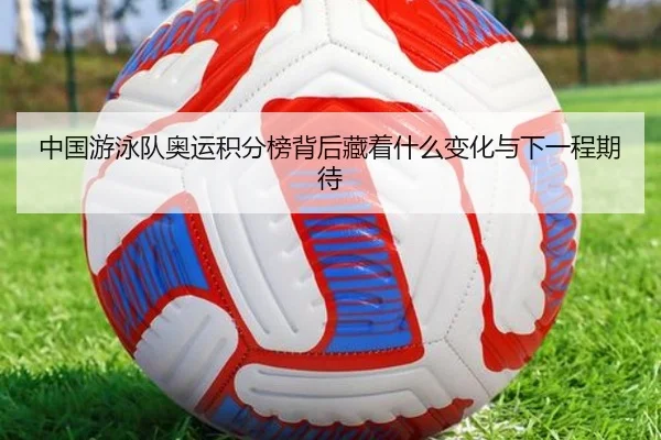 中国游泳队奥运积分榜背后藏着什么变化与下一程期待（kaiyun）